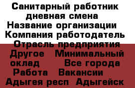 Санитарный работник дневная смена › Название организации ­ Компания-работодатель › Отрасль предприятия ­ Другое › Минимальный оклад ­ 1 - Все города Работа » Вакансии   . Адыгея респ.,Адыгейск г.